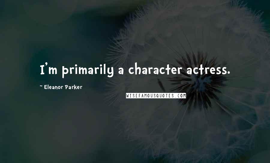 Eleanor Parker Quotes: I'm primarily a character actress.