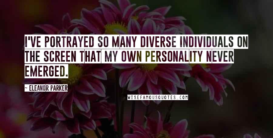 Eleanor Parker Quotes: I've portrayed so many diverse individuals on the screen that my own personality never emerged.