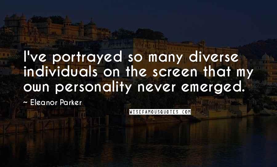 Eleanor Parker Quotes: I've portrayed so many diverse individuals on the screen that my own personality never emerged.