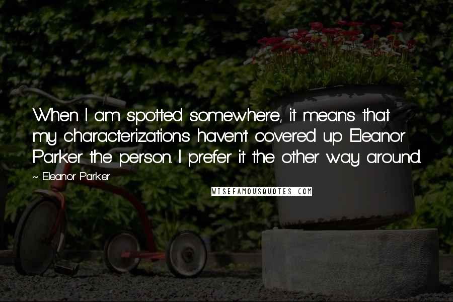 Eleanor Parker Quotes: When I am spotted somewhere, it means that my characterizations haven't covered up Eleanor Parker the person. I prefer it the other way around.