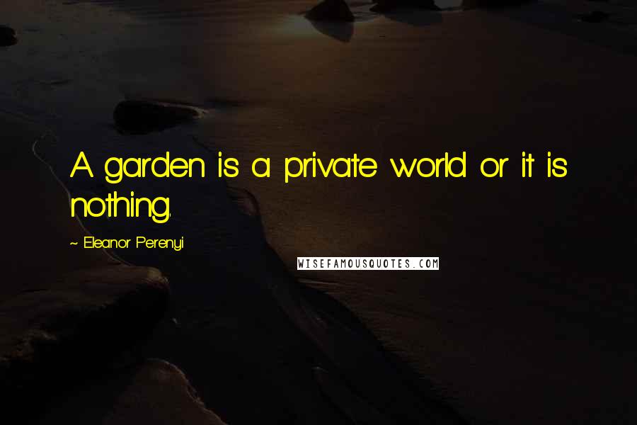 Eleanor Perenyi Quotes: A garden is a private world or it is nothing.