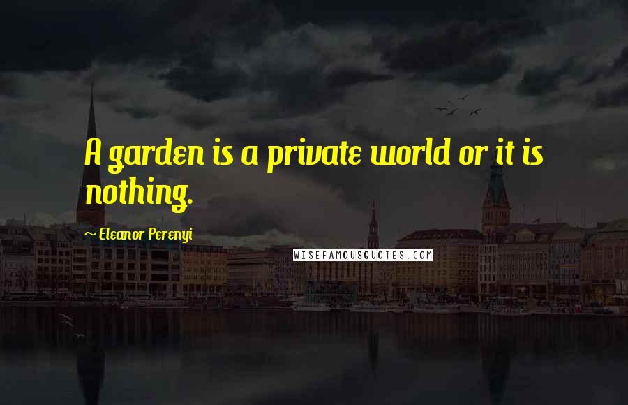 Eleanor Perenyi Quotes: A garden is a private world or it is nothing.