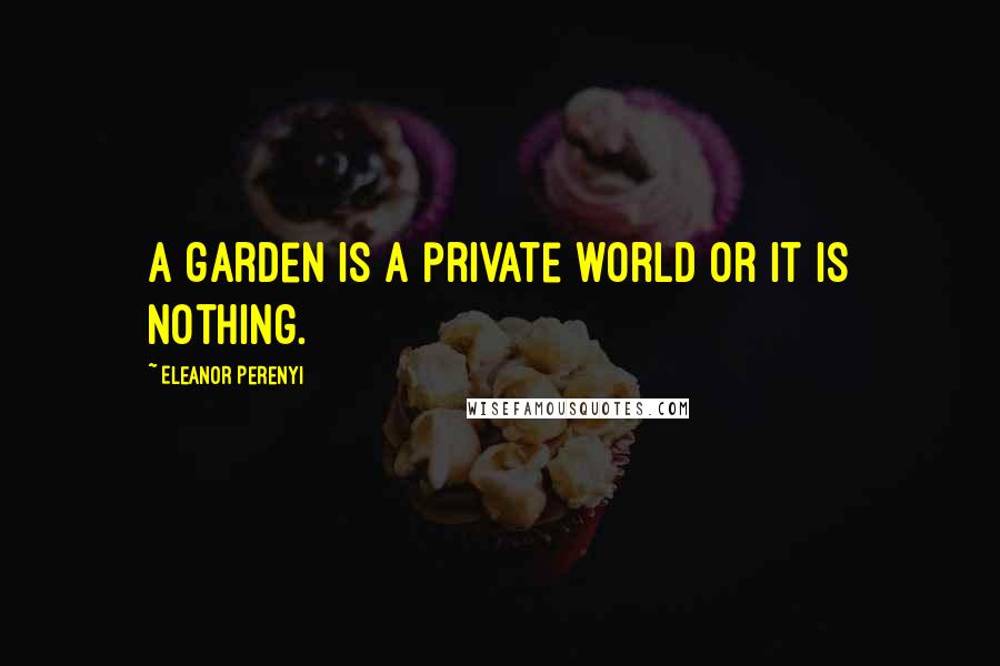 Eleanor Perenyi Quotes: A garden is a private world or it is nothing.