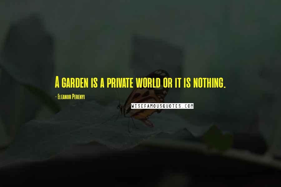 Eleanor Perenyi Quotes: A garden is a private world or it is nothing.