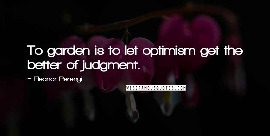 Eleanor Perenyi Quotes: To garden is to let optimism get the better of judgment.