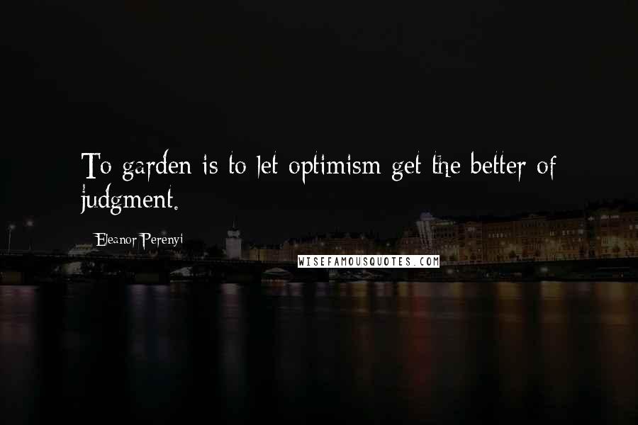 Eleanor Perenyi Quotes: To garden is to let optimism get the better of judgment.
