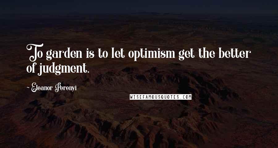 Eleanor Perenyi Quotes: To garden is to let optimism get the better of judgment.