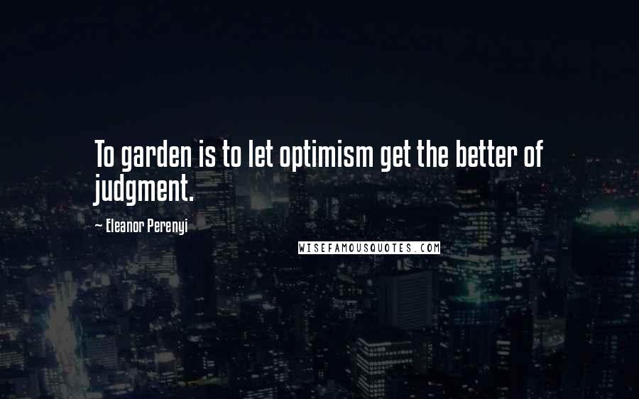 Eleanor Perenyi Quotes: To garden is to let optimism get the better of judgment.