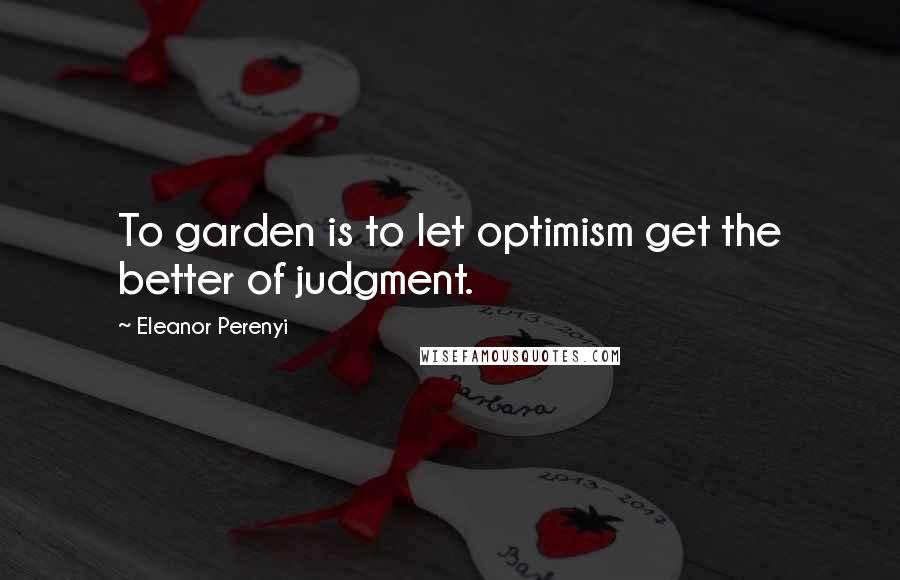 Eleanor Perenyi Quotes: To garden is to let optimism get the better of judgment.