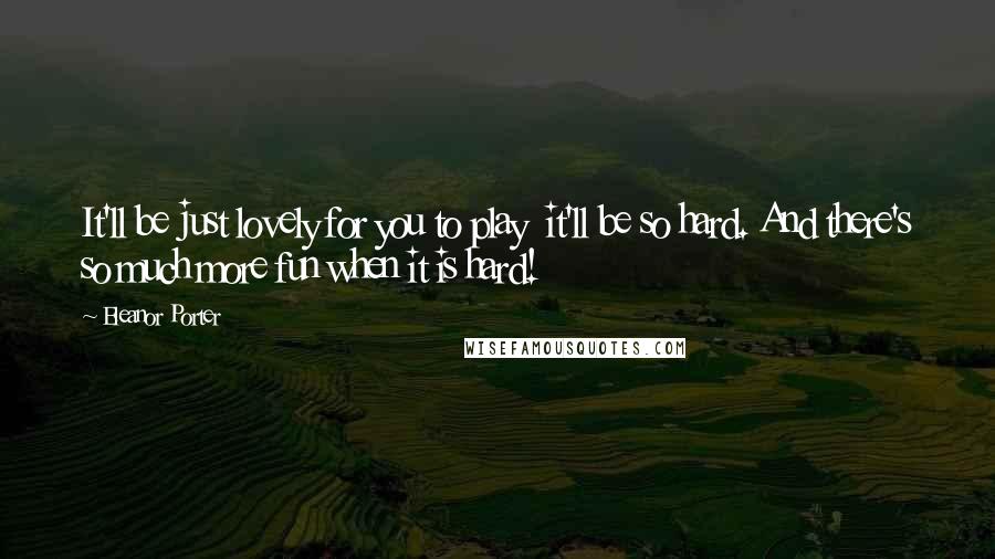 Eleanor Porter Quotes: It'll be just lovely for you to play  it'll be so hard. And there's so much more fun when it is hard!