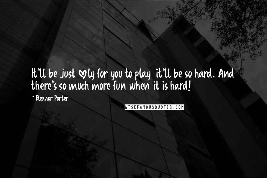 Eleanor Porter Quotes: It'll be just lovely for you to play  it'll be so hard. And there's so much more fun when it is hard!