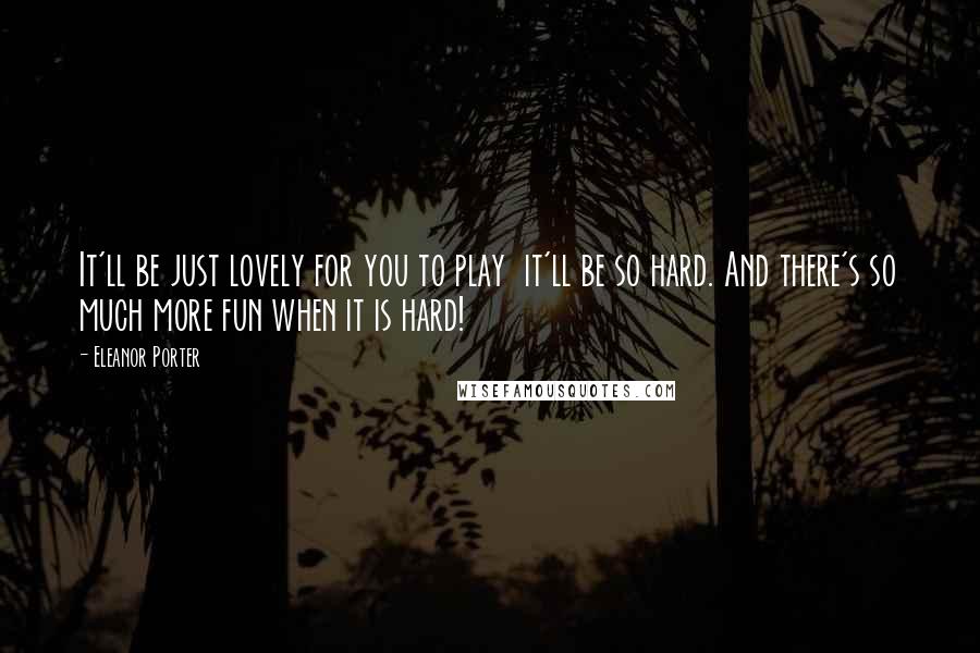 Eleanor Porter Quotes: It'll be just lovely for you to play  it'll be so hard. And there's so much more fun when it is hard!