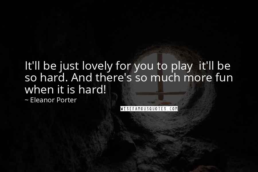 Eleanor Porter Quotes: It'll be just lovely for you to play  it'll be so hard. And there's so much more fun when it is hard!