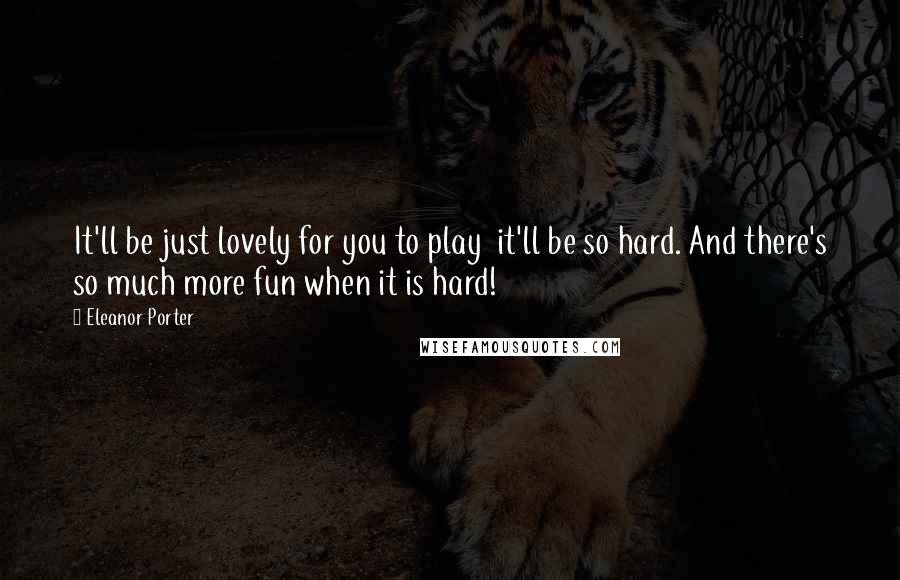 Eleanor Porter Quotes: It'll be just lovely for you to play it'll be so hard. And there's so much more fun when it is hard!