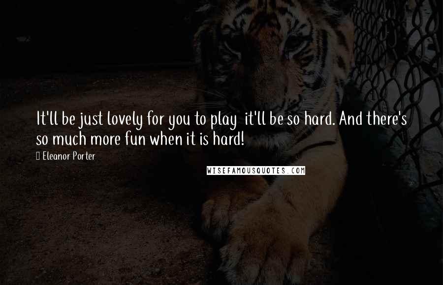 Eleanor Porter Quotes: It'll be just lovely for you to play  it'll be so hard. And there's so much more fun when it is hard!