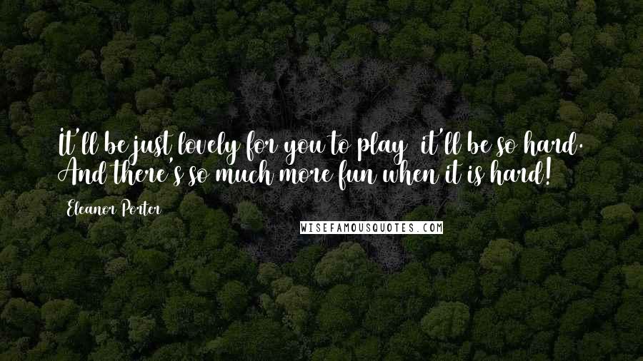 Eleanor Porter Quotes: It'll be just lovely for you to play  it'll be so hard. And there's so much more fun when it is hard!