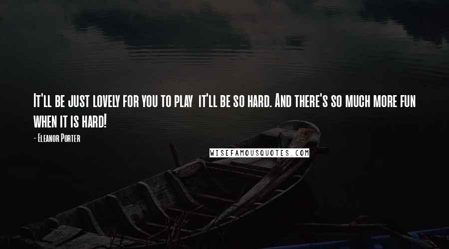 Eleanor Porter Quotes: It'll be just lovely for you to play  it'll be so hard. And there's so much more fun when it is hard!