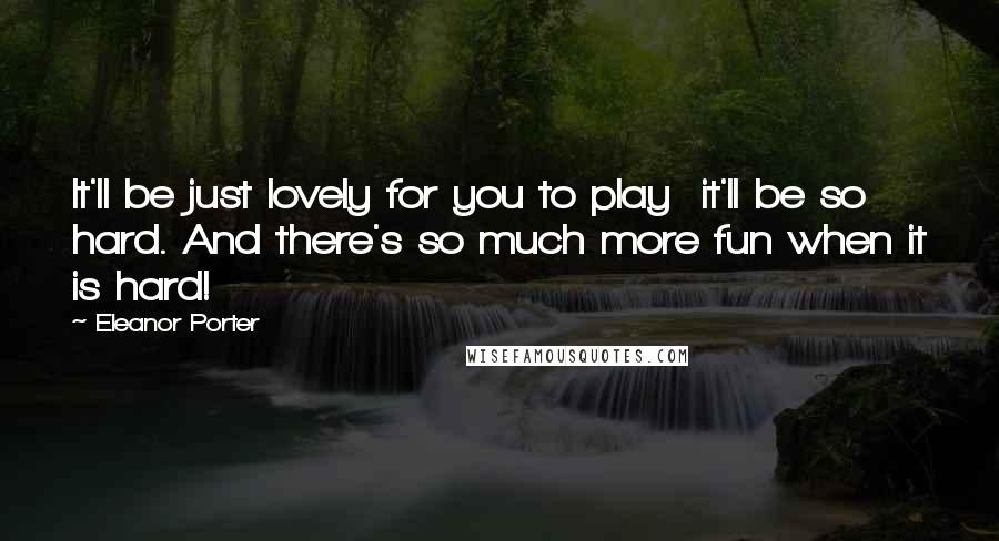 Eleanor Porter Quotes: It'll be just lovely for you to play it'll be so hard. And there's so much more fun when it is hard!