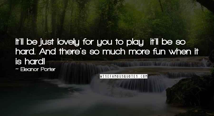 Eleanor Porter Quotes: It'll be just lovely for you to play  it'll be so hard. And there's so much more fun when it is hard!