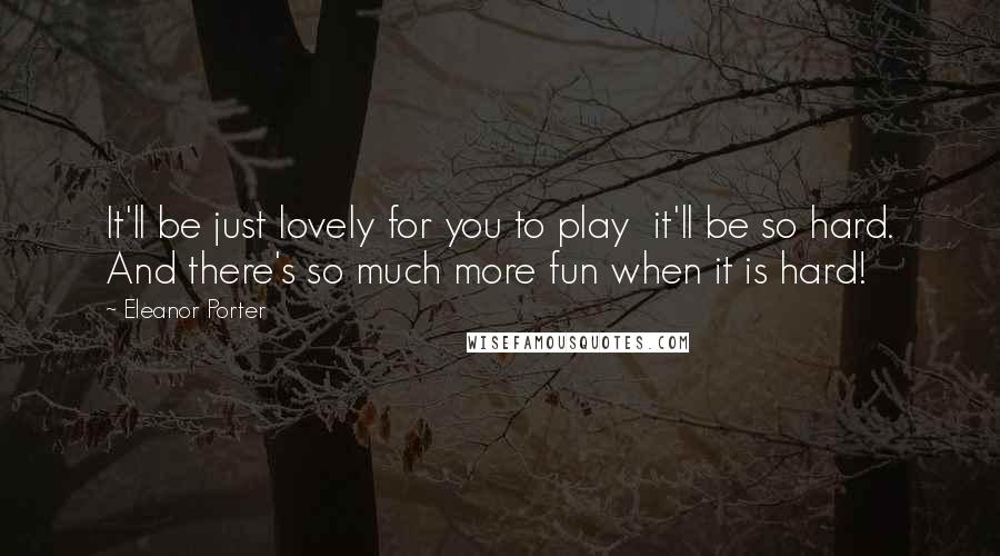 Eleanor Porter Quotes: It'll be just lovely for you to play  it'll be so hard. And there's so much more fun when it is hard!