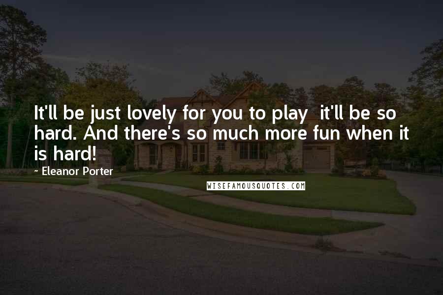 Eleanor Porter Quotes: It'll be just lovely for you to play  it'll be so hard. And there's so much more fun when it is hard!