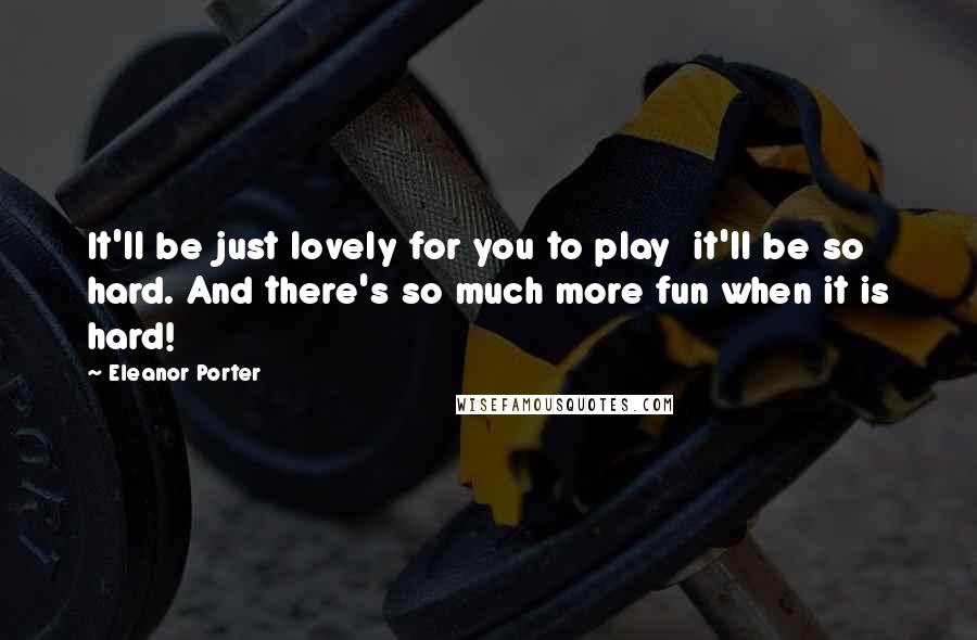 Eleanor Porter Quotes: It'll be just lovely for you to play  it'll be so hard. And there's so much more fun when it is hard!