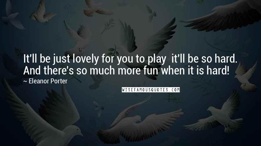 Eleanor Porter Quotes: It'll be just lovely for you to play  it'll be so hard. And there's so much more fun when it is hard!