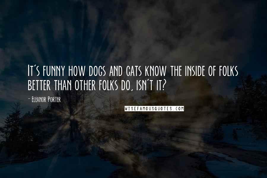 Eleanor Porter Quotes: It's funny how dogs and cats know the inside of folks better than other folks do, isn't it?