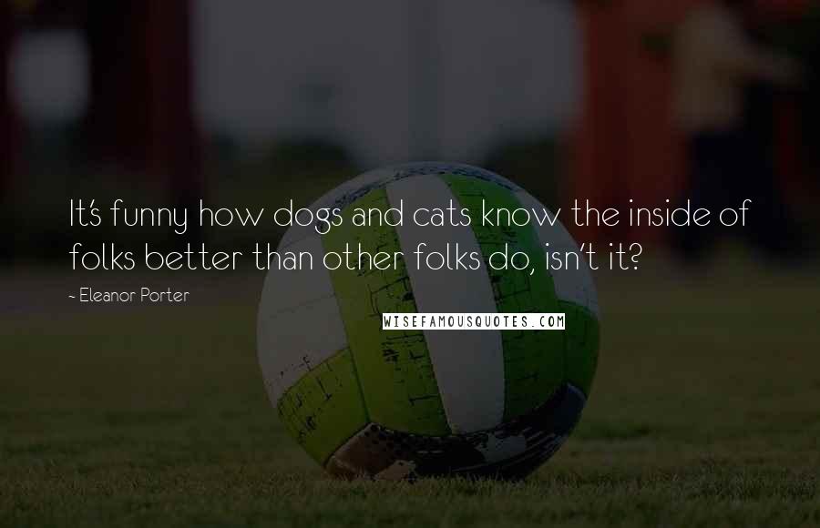 Eleanor Porter Quotes: It's funny how dogs and cats know the inside of folks better than other folks do, isn't it?