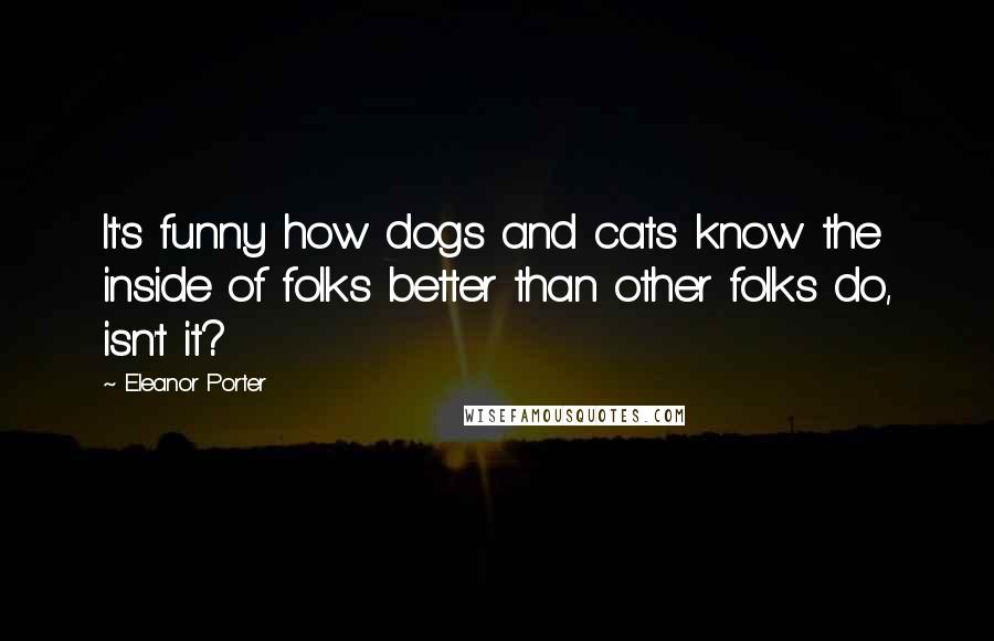 Eleanor Porter Quotes: It's funny how dogs and cats know the inside of folks better than other folks do, isn't it?