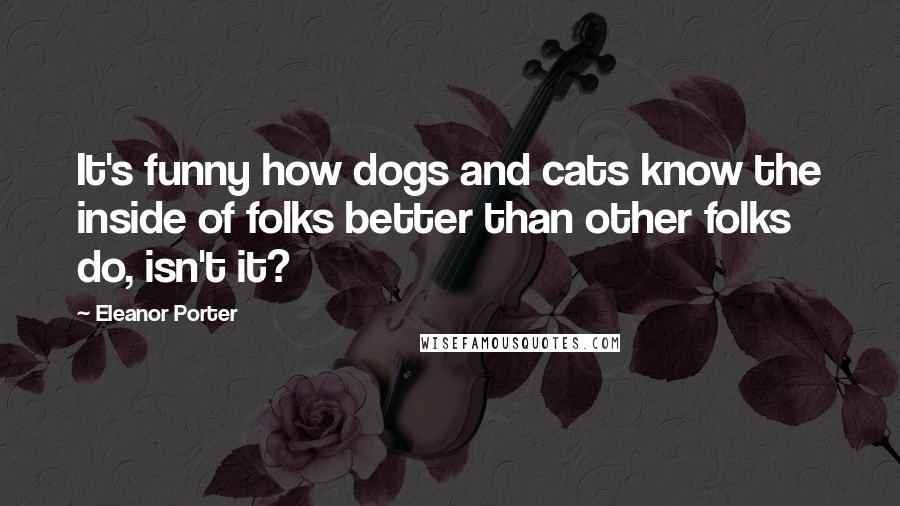 Eleanor Porter Quotes: It's funny how dogs and cats know the inside of folks better than other folks do, isn't it?