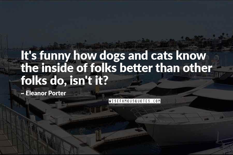 Eleanor Porter Quotes: It's funny how dogs and cats know the inside of folks better than other folks do, isn't it?