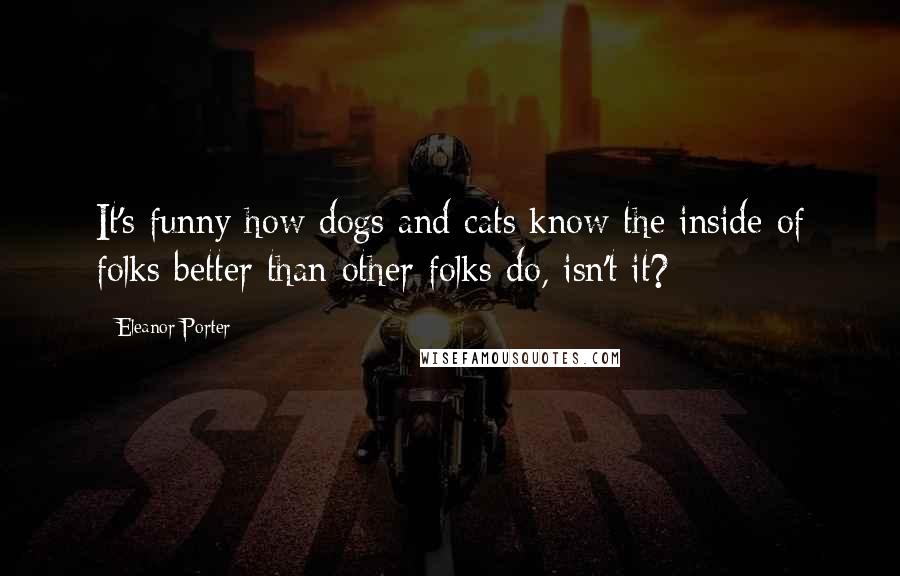 Eleanor Porter Quotes: It's funny how dogs and cats know the inside of folks better than other folks do, isn't it?