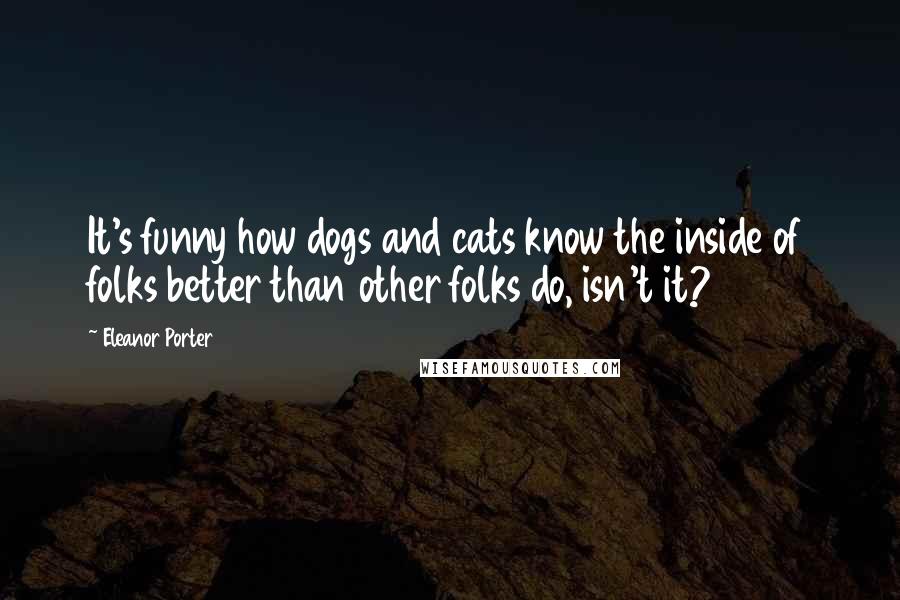 Eleanor Porter Quotes: It's funny how dogs and cats know the inside of folks better than other folks do, isn't it?