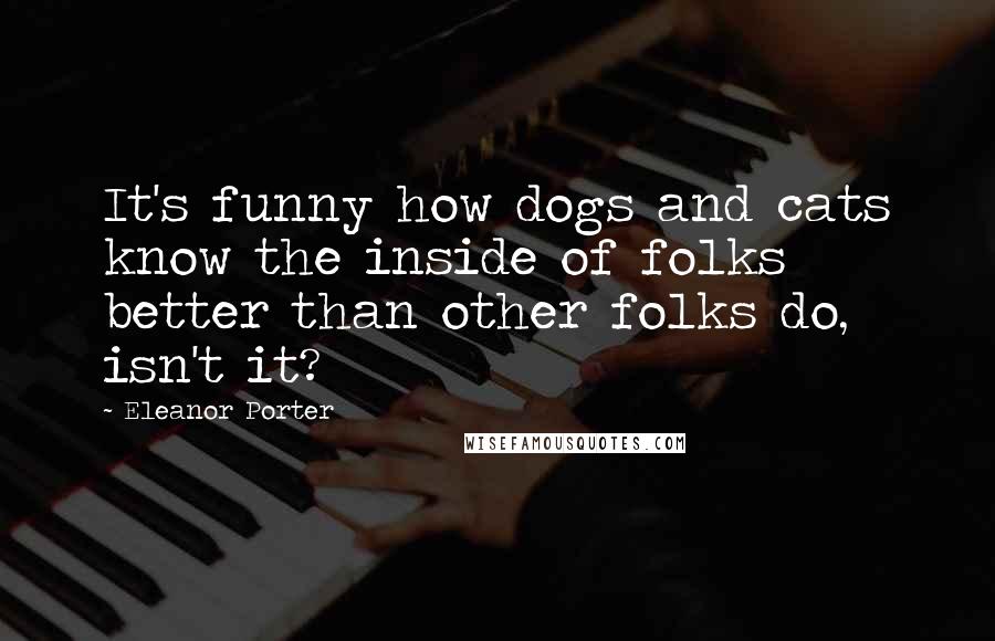 Eleanor Porter Quotes: It's funny how dogs and cats know the inside of folks better than other folks do, isn't it?