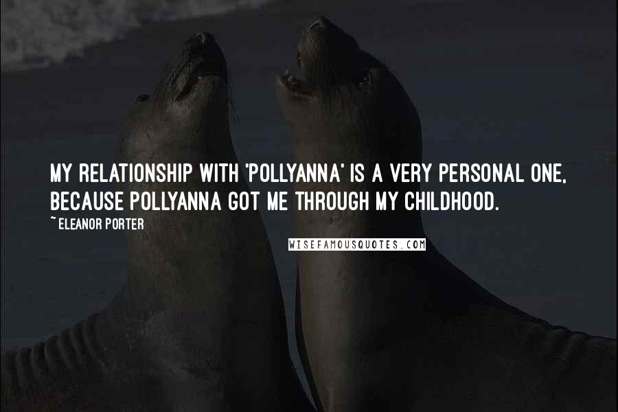 Eleanor Porter Quotes: My relationship with 'Pollyanna' is a very personal one, because Pollyanna got me through my childhood.