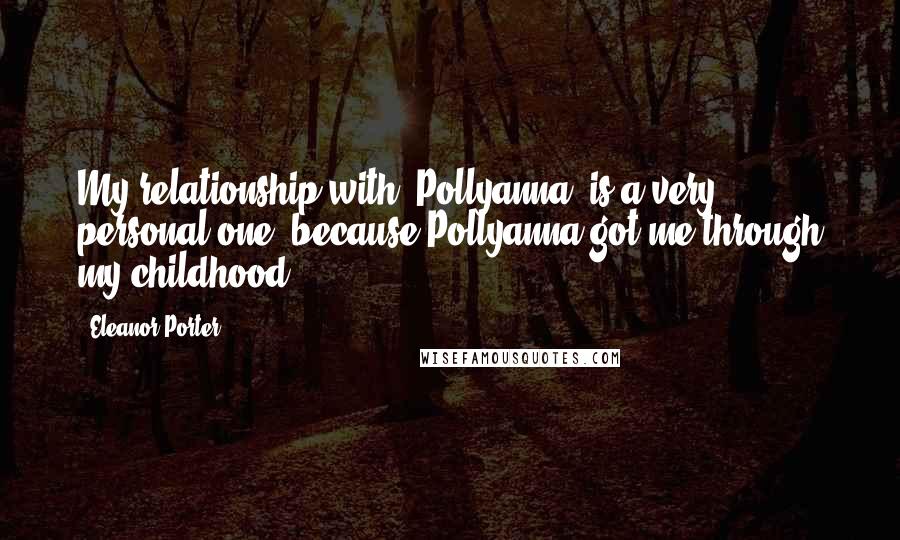 Eleanor Porter Quotes: My relationship with 'Pollyanna' is a very personal one, because Pollyanna got me through my childhood.