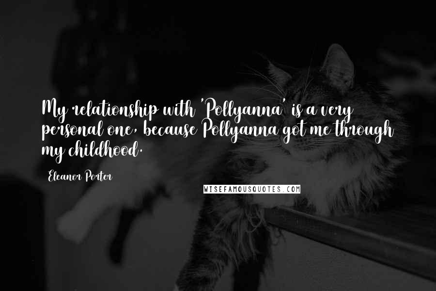 Eleanor Porter Quotes: My relationship with 'Pollyanna' is a very personal one, because Pollyanna got me through my childhood.