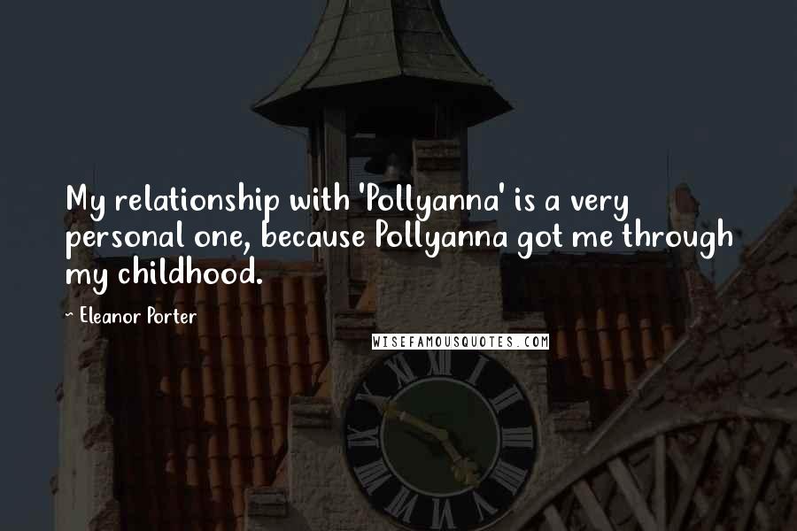 Eleanor Porter Quotes: My relationship with 'Pollyanna' is a very personal one, because Pollyanna got me through my childhood.