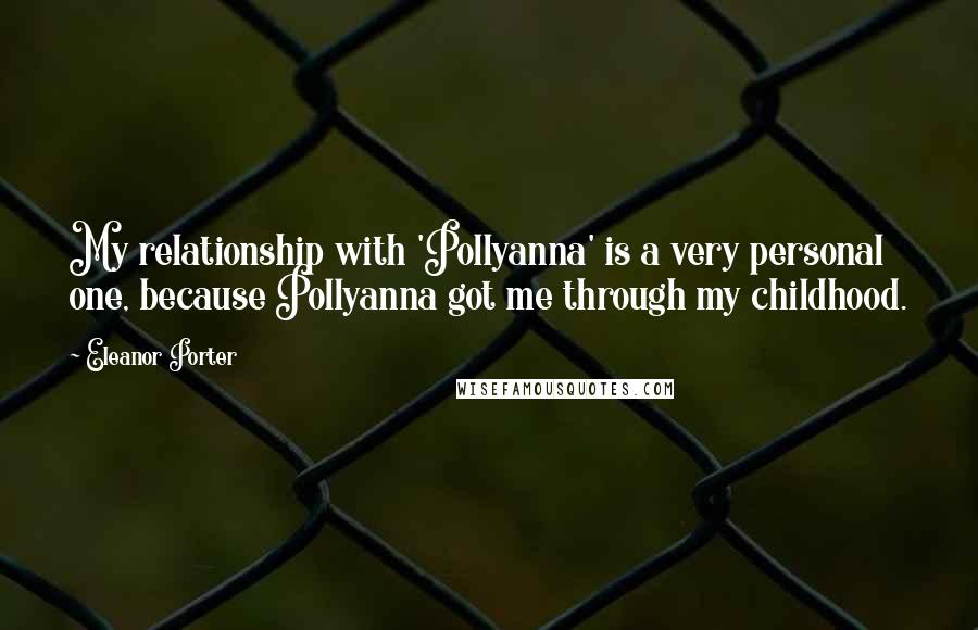 Eleanor Porter Quotes: My relationship with 'Pollyanna' is a very personal one, because Pollyanna got me through my childhood.