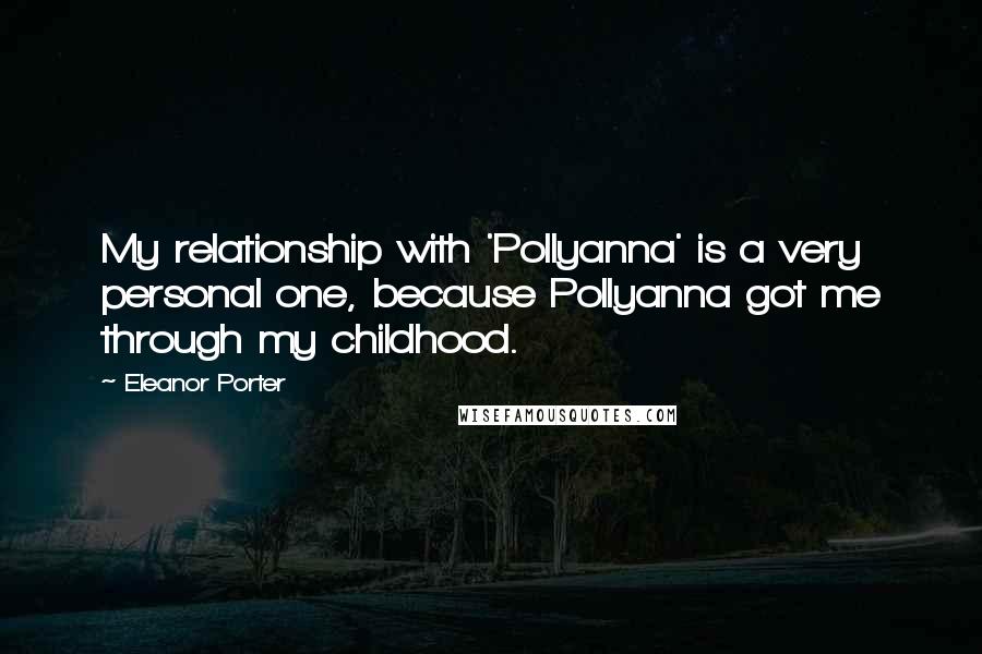 Eleanor Porter Quotes: My relationship with 'Pollyanna' is a very personal one, because Pollyanna got me through my childhood.