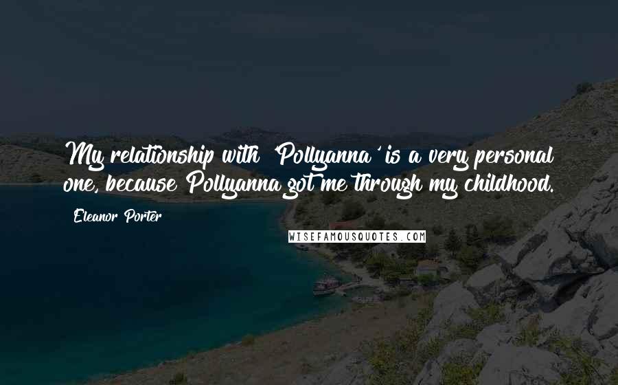 Eleanor Porter Quotes: My relationship with 'Pollyanna' is a very personal one, because Pollyanna got me through my childhood.