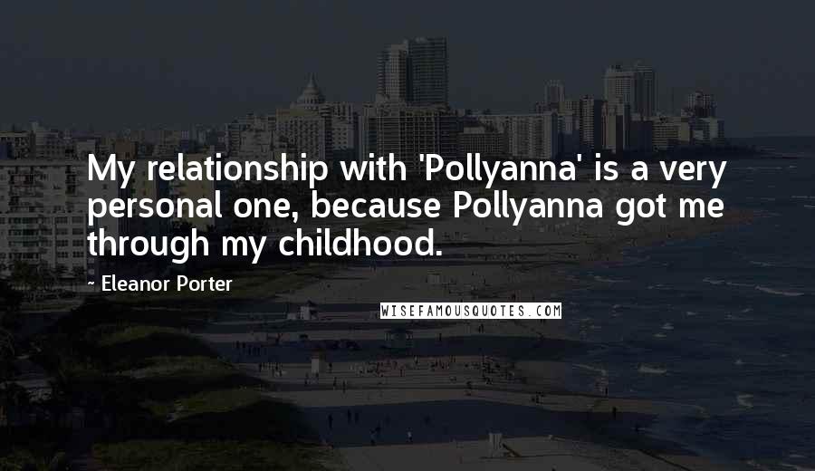 Eleanor Porter Quotes: My relationship with 'Pollyanna' is a very personal one, because Pollyanna got me through my childhood.