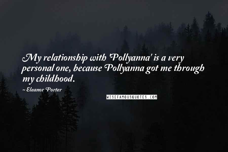 Eleanor Porter Quotes: My relationship with 'Pollyanna' is a very personal one, because Pollyanna got me through my childhood.