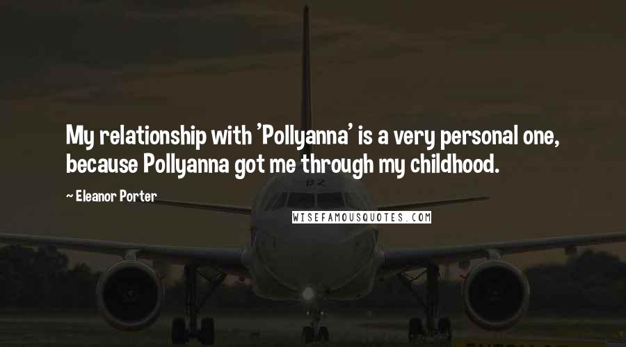 Eleanor Porter Quotes: My relationship with 'Pollyanna' is a very personal one, because Pollyanna got me through my childhood.