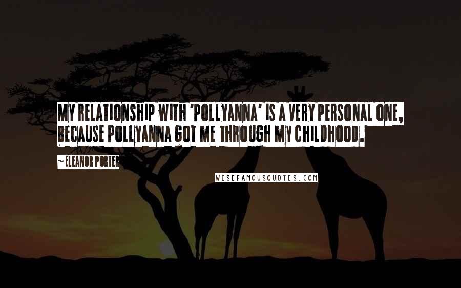 Eleanor Porter Quotes: My relationship with 'Pollyanna' is a very personal one, because Pollyanna got me through my childhood.