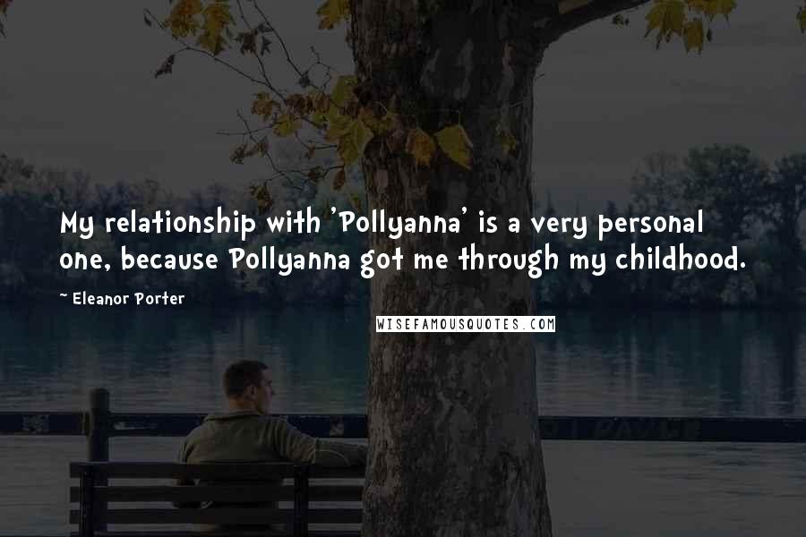 Eleanor Porter Quotes: My relationship with 'Pollyanna' is a very personal one, because Pollyanna got me through my childhood.