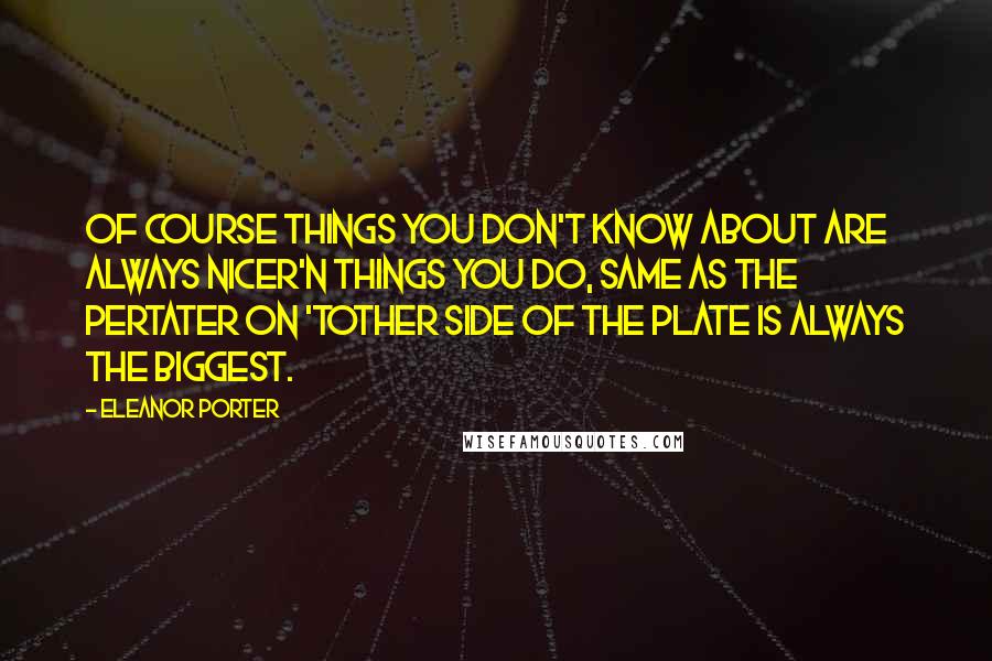 Eleanor Porter Quotes: Of course things you don't know about are always nicer'n things you do, same as the pertater on 'tother side of the plate is always the biggest.