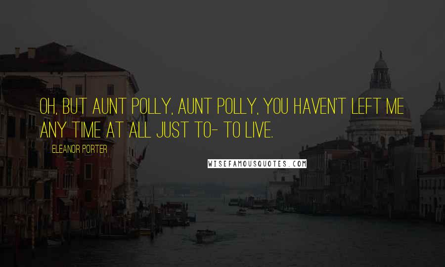 Eleanor Porter Quotes: Oh, but Aunt Polly, Aunt Polly, you haven't left me any time at all just to- to live.
