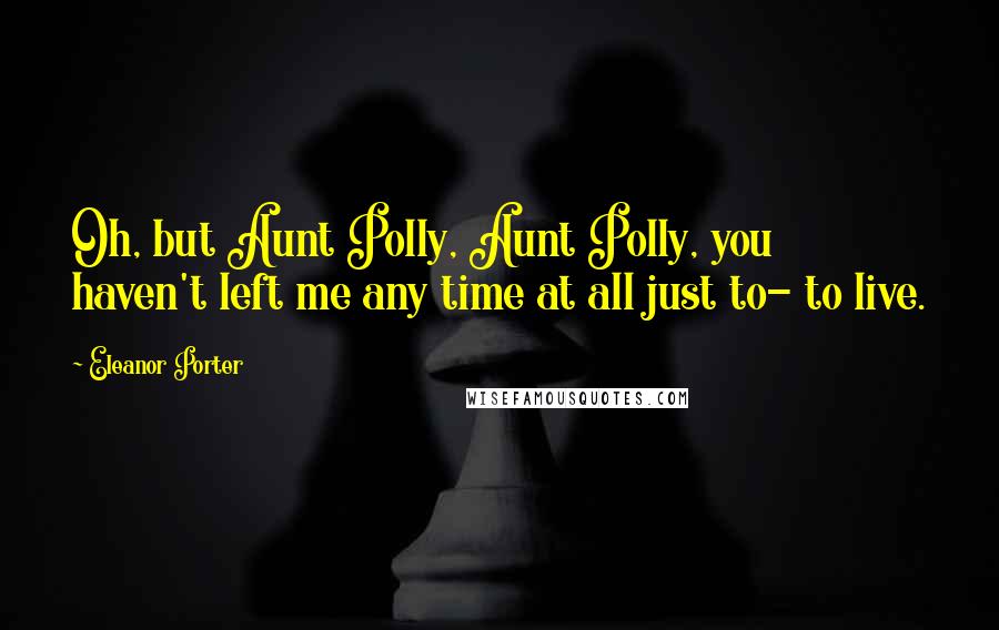 Eleanor Porter Quotes: Oh, but Aunt Polly, Aunt Polly, you haven't left me any time at all just to- to live.